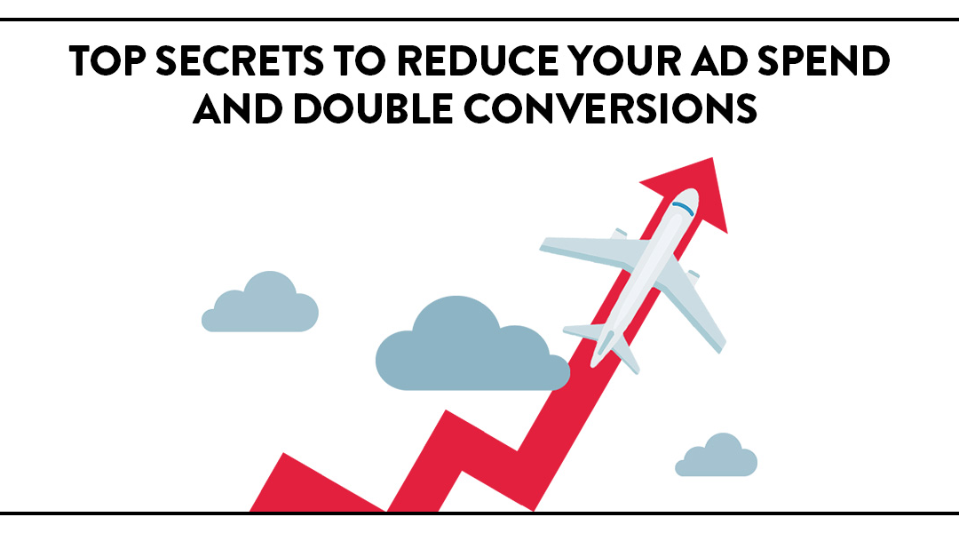 Top Secrets To Reduce Your Ad Spend And Double Conversions